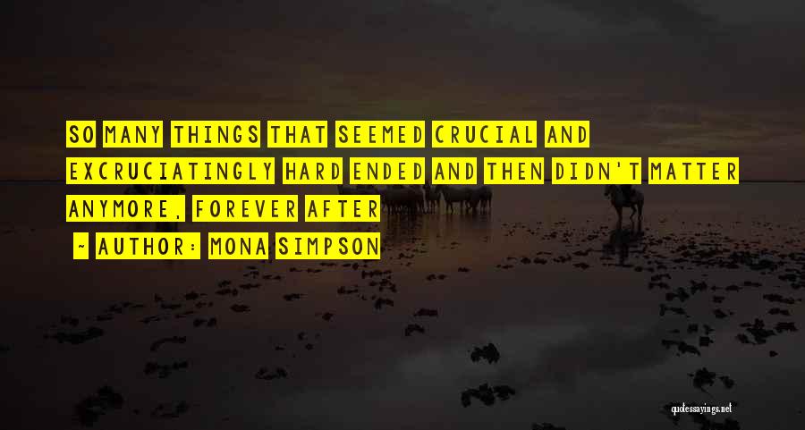 Mona Simpson Quotes: So Many Things That Seemed Crucial And Excruciatingly Hard Ended And Then Didn't Matter Anymore, Forever After