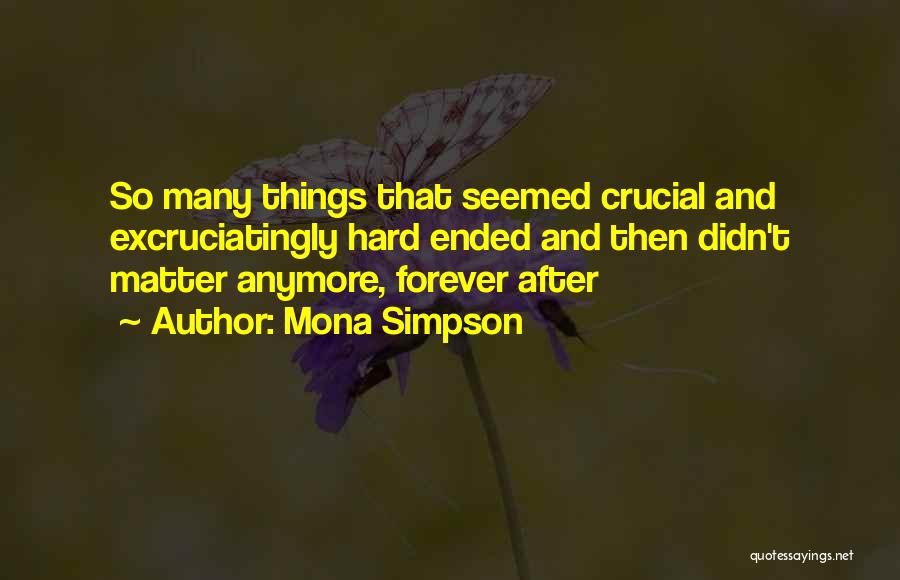 Mona Simpson Quotes: So Many Things That Seemed Crucial And Excruciatingly Hard Ended And Then Didn't Matter Anymore, Forever After