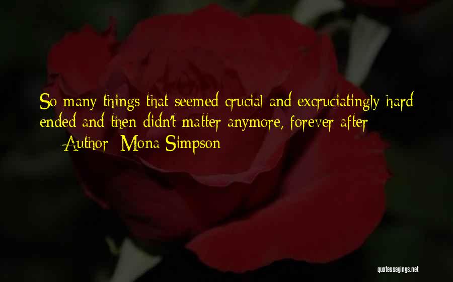 Mona Simpson Quotes: So Many Things That Seemed Crucial And Excruciatingly Hard Ended And Then Didn't Matter Anymore, Forever After