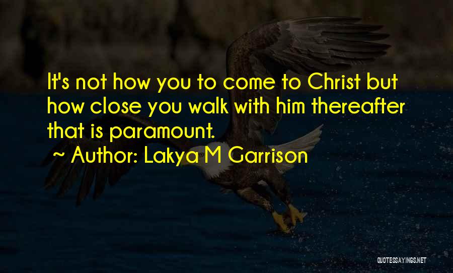 Lakya M Garrison Quotes: It's Not How You To Come To Christ But How Close You Walk With Him Thereafter That Is Paramount.