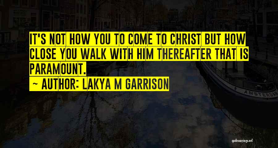 Lakya M Garrison Quotes: It's Not How You To Come To Christ But How Close You Walk With Him Thereafter That Is Paramount.