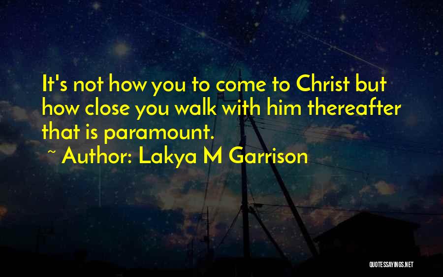 Lakya M Garrison Quotes: It's Not How You To Come To Christ But How Close You Walk With Him Thereafter That Is Paramount.