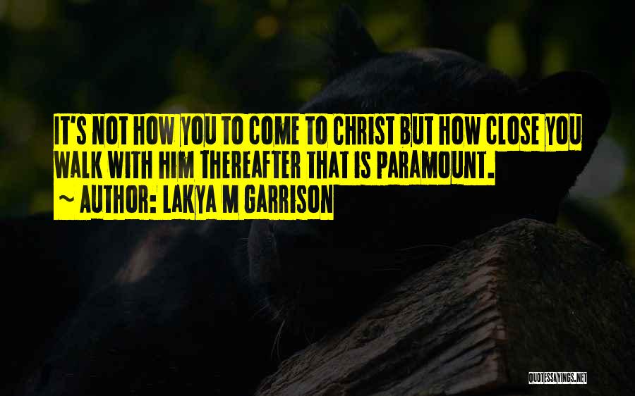 Lakya M Garrison Quotes: It's Not How You To Come To Christ But How Close You Walk With Him Thereafter That Is Paramount.