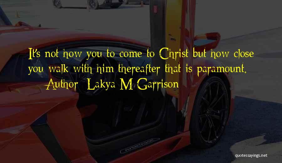 Lakya M Garrison Quotes: It's Not How You To Come To Christ But How Close You Walk With Him Thereafter That Is Paramount.