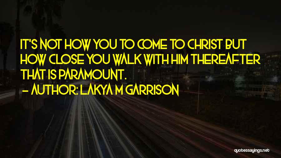 Lakya M Garrison Quotes: It's Not How You To Come To Christ But How Close You Walk With Him Thereafter That Is Paramount.