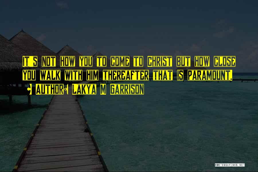 Lakya M Garrison Quotes: It's Not How You To Come To Christ But How Close You Walk With Him Thereafter That Is Paramount.