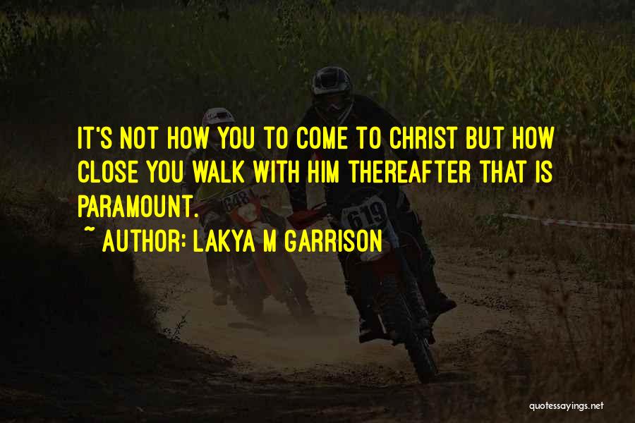 Lakya M Garrison Quotes: It's Not How You To Come To Christ But How Close You Walk With Him Thereafter That Is Paramount.