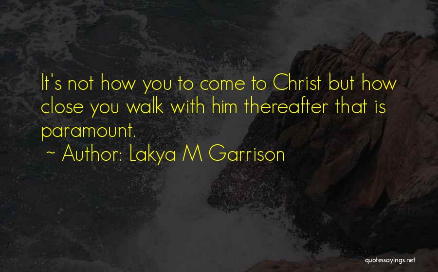 Lakya M Garrison Quotes: It's Not How You To Come To Christ But How Close You Walk With Him Thereafter That Is Paramount.