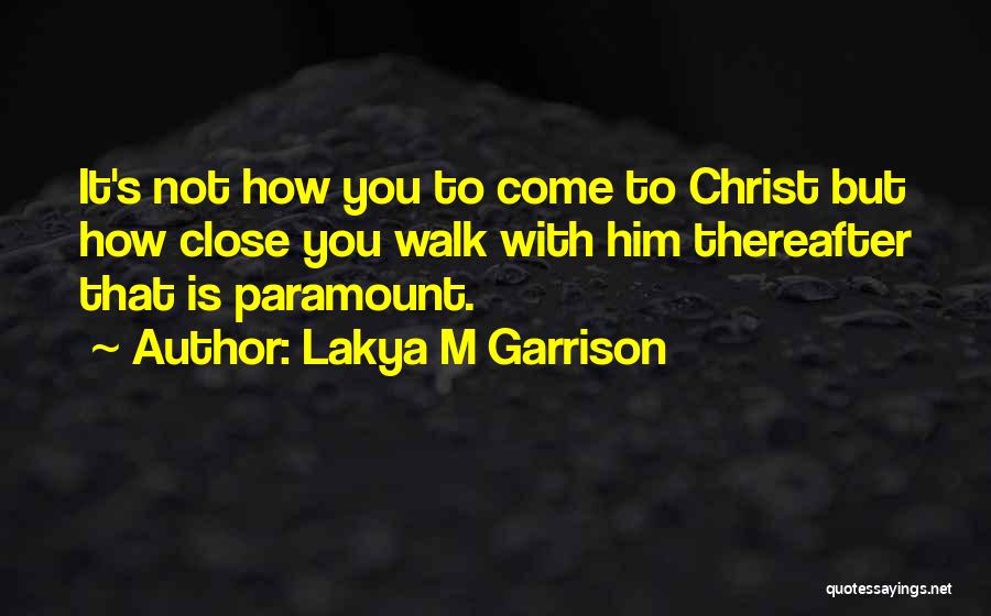 Lakya M Garrison Quotes: It's Not How You To Come To Christ But How Close You Walk With Him Thereafter That Is Paramount.