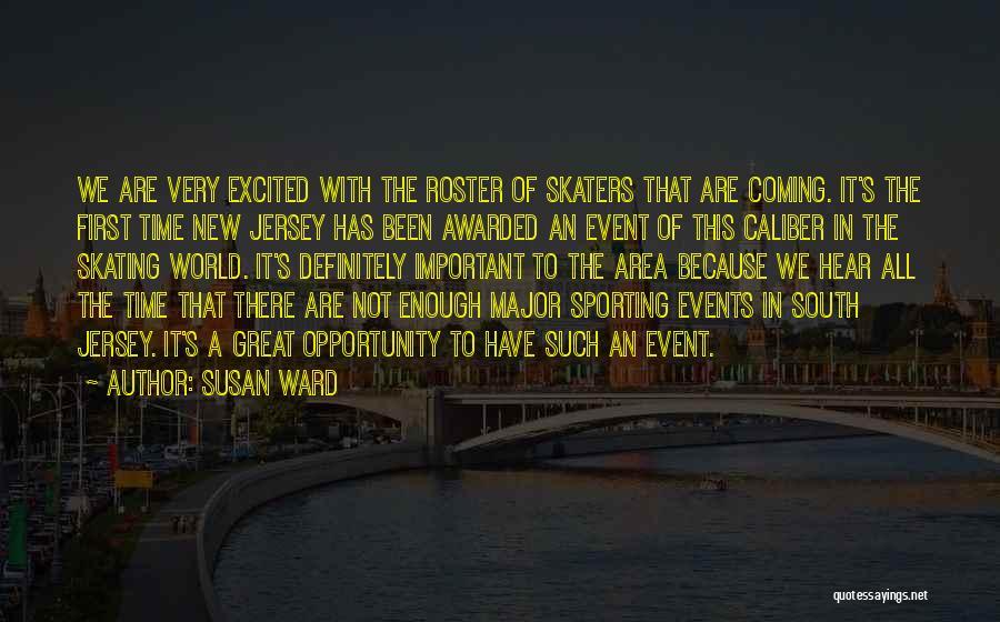 Susan Ward Quotes: We Are Very Excited With The Roster Of Skaters That Are Coming. It's The First Time New Jersey Has Been