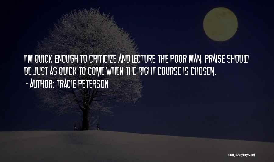 Tracie Peterson Quotes: I'm Quick Enough To Criticize And Lecture The Poor Man. Praise Should Be Just As Quick To Come When The