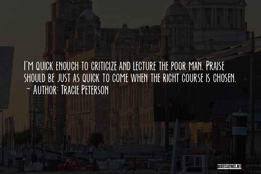 Tracie Peterson Quotes: I'm Quick Enough To Criticize And Lecture The Poor Man. Praise Should Be Just As Quick To Come When The