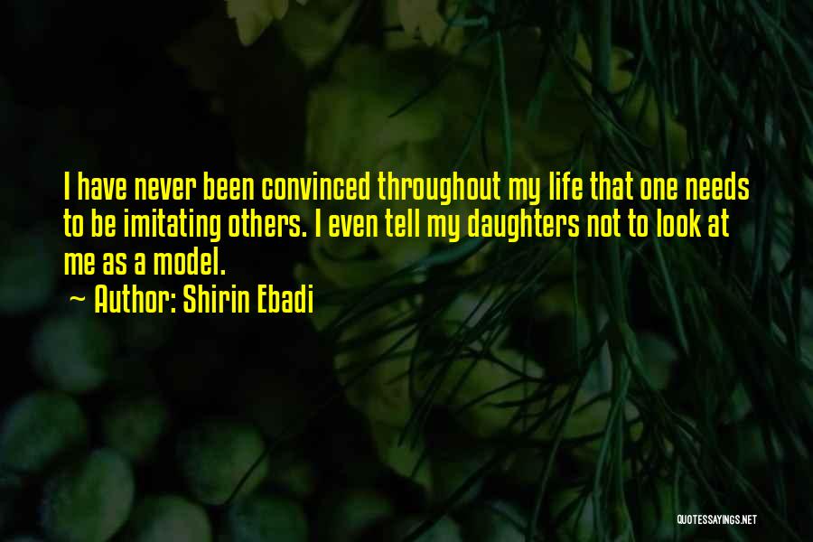 Shirin Ebadi Quotes: I Have Never Been Convinced Throughout My Life That One Needs To Be Imitating Others. I Even Tell My Daughters