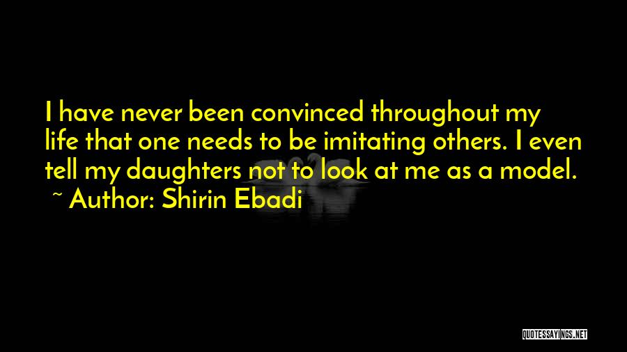 Shirin Ebadi Quotes: I Have Never Been Convinced Throughout My Life That One Needs To Be Imitating Others. I Even Tell My Daughters