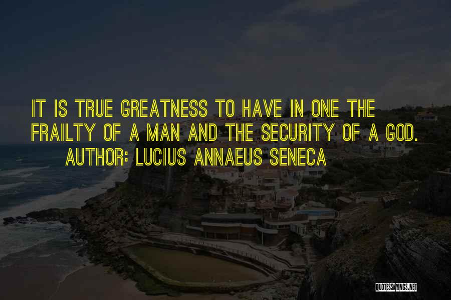 Lucius Annaeus Seneca Quotes: It Is True Greatness To Have In One The Frailty Of A Man And The Security Of A God.