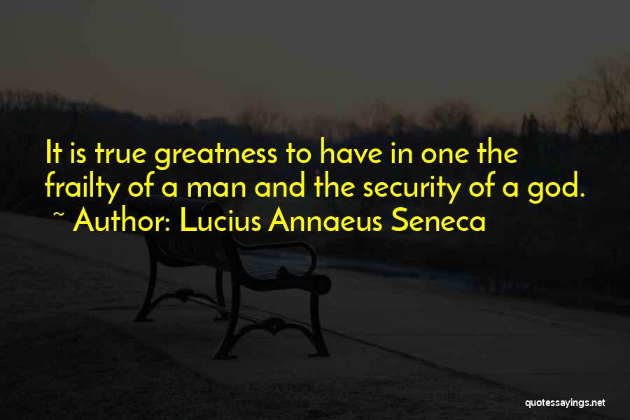 Lucius Annaeus Seneca Quotes: It Is True Greatness To Have In One The Frailty Of A Man And The Security Of A God.