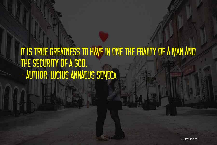 Lucius Annaeus Seneca Quotes: It Is True Greatness To Have In One The Frailty Of A Man And The Security Of A God.