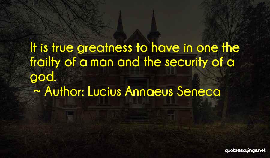 Lucius Annaeus Seneca Quotes: It Is True Greatness To Have In One The Frailty Of A Man And The Security Of A God.