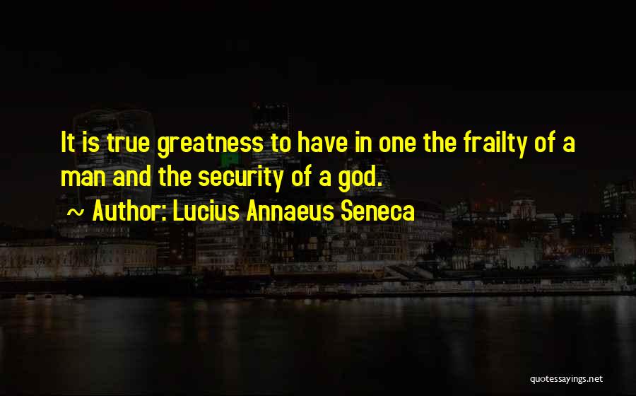 Lucius Annaeus Seneca Quotes: It Is True Greatness To Have In One The Frailty Of A Man And The Security Of A God.