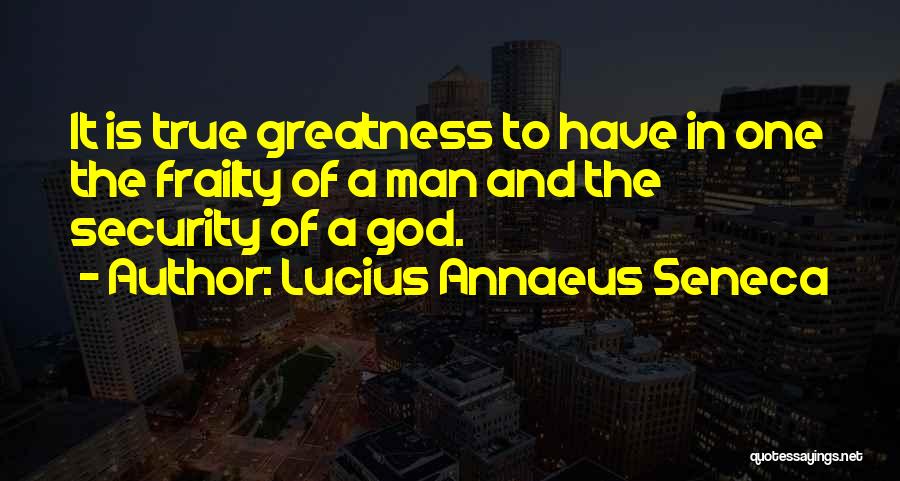 Lucius Annaeus Seneca Quotes: It Is True Greatness To Have In One The Frailty Of A Man And The Security Of A God.