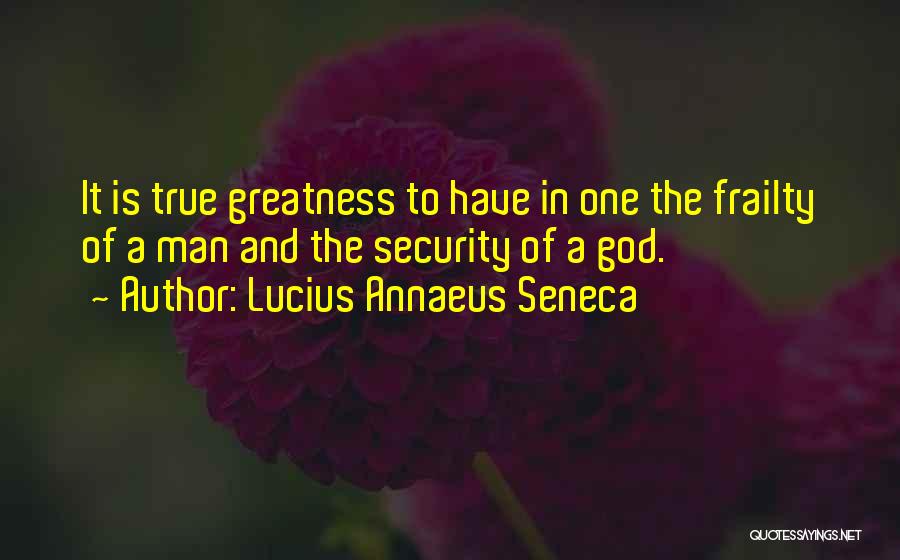 Lucius Annaeus Seneca Quotes: It Is True Greatness To Have In One The Frailty Of A Man And The Security Of A God.