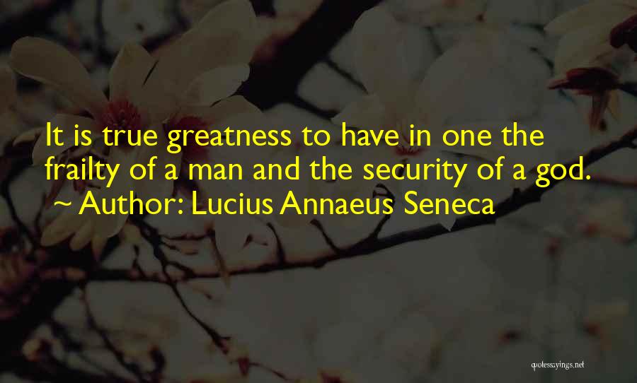 Lucius Annaeus Seneca Quotes: It Is True Greatness To Have In One The Frailty Of A Man And The Security Of A God.