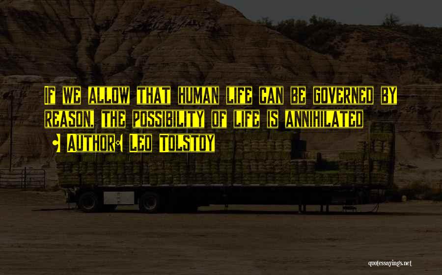 Leo Tolstoy Quotes: If We Allow That Human Life Can Be Governed By Reason, The Possibility Of Life Is Annihilated