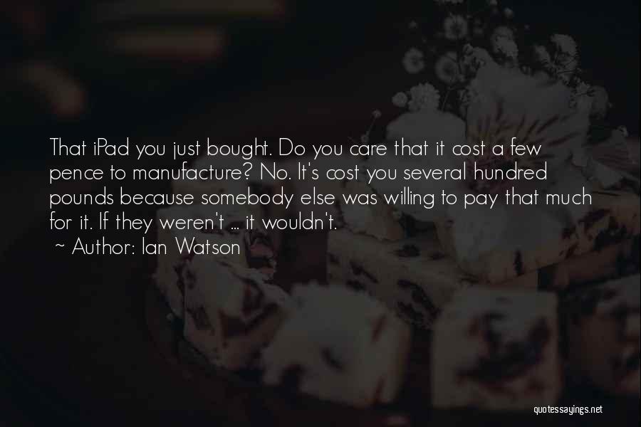 Ian Watson Quotes: That Ipad You Just Bought. Do You Care That It Cost A Few Pence To Manufacture? No. It's Cost You