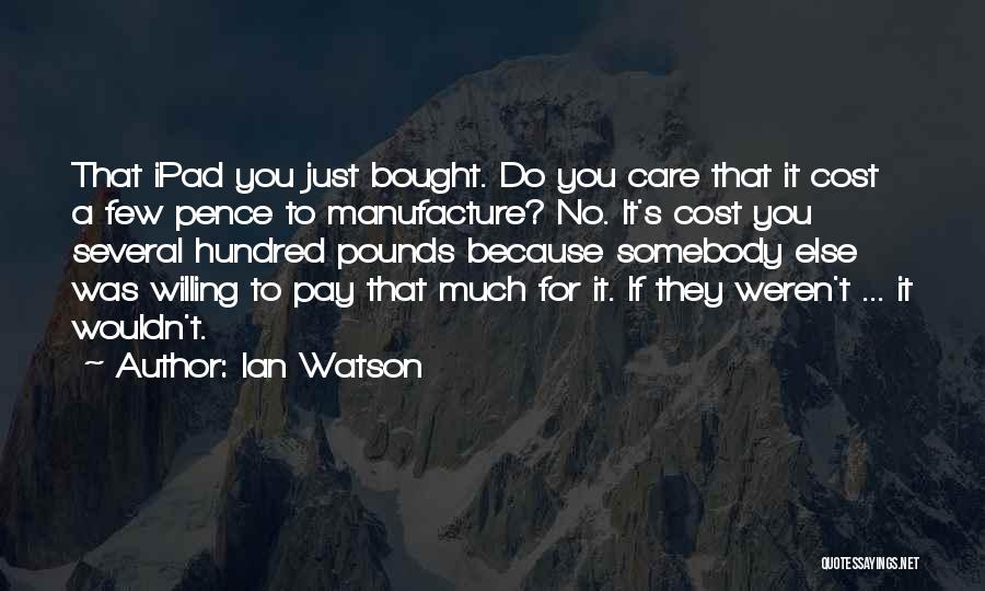 Ian Watson Quotes: That Ipad You Just Bought. Do You Care That It Cost A Few Pence To Manufacture? No. It's Cost You