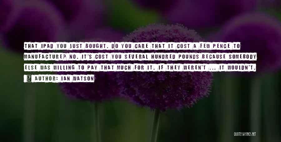 Ian Watson Quotes: That Ipad You Just Bought. Do You Care That It Cost A Few Pence To Manufacture? No. It's Cost You