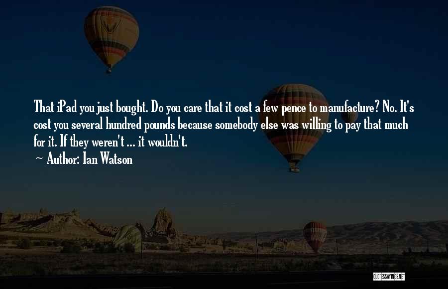 Ian Watson Quotes: That Ipad You Just Bought. Do You Care That It Cost A Few Pence To Manufacture? No. It's Cost You