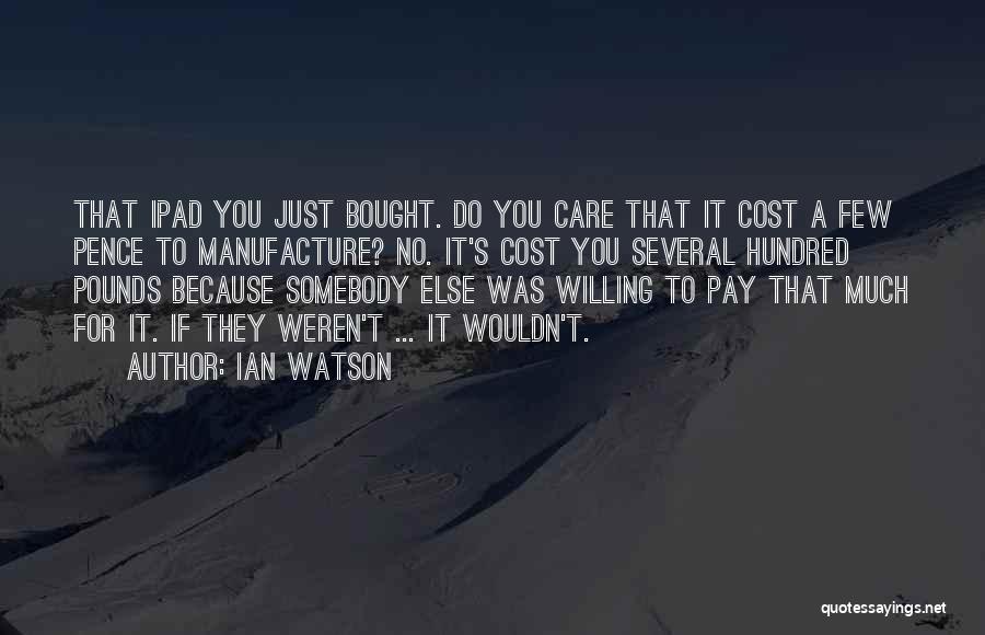 Ian Watson Quotes: That Ipad You Just Bought. Do You Care That It Cost A Few Pence To Manufacture? No. It's Cost You