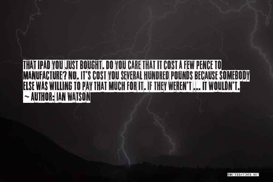Ian Watson Quotes: That Ipad You Just Bought. Do You Care That It Cost A Few Pence To Manufacture? No. It's Cost You