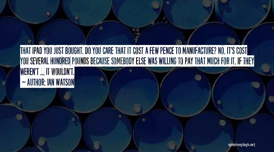 Ian Watson Quotes: That Ipad You Just Bought. Do You Care That It Cost A Few Pence To Manufacture? No. It's Cost You
