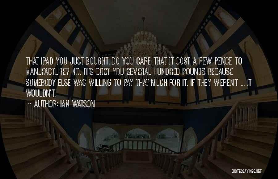Ian Watson Quotes: That Ipad You Just Bought. Do You Care That It Cost A Few Pence To Manufacture? No. It's Cost You