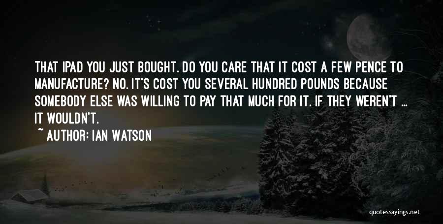 Ian Watson Quotes: That Ipad You Just Bought. Do You Care That It Cost A Few Pence To Manufacture? No. It's Cost You