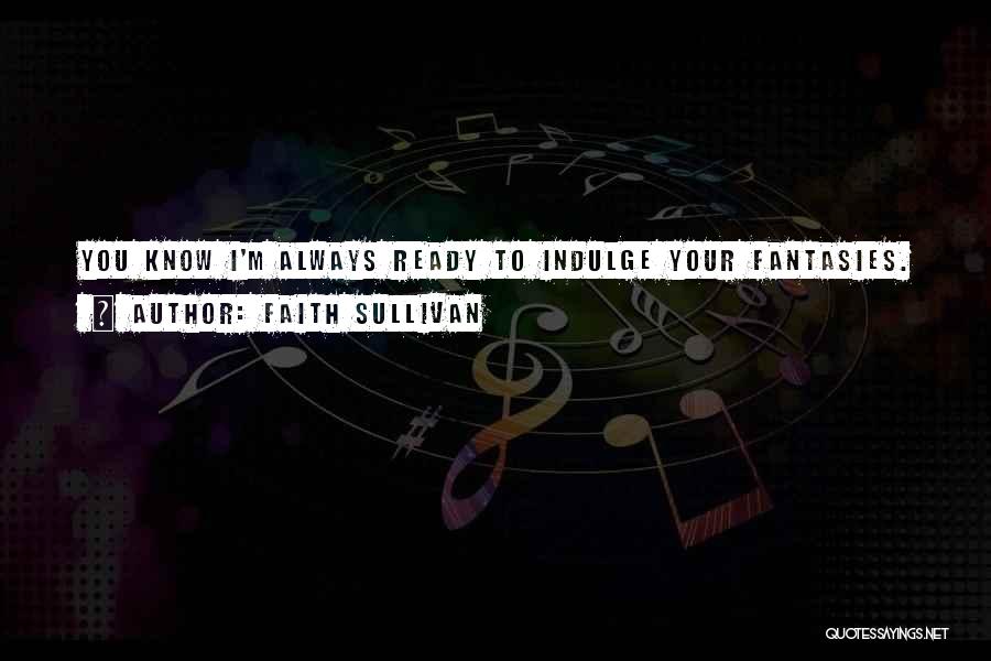 Faith Sullivan Quotes: You Know I'm Always Ready To Indulge Your Fantasies.