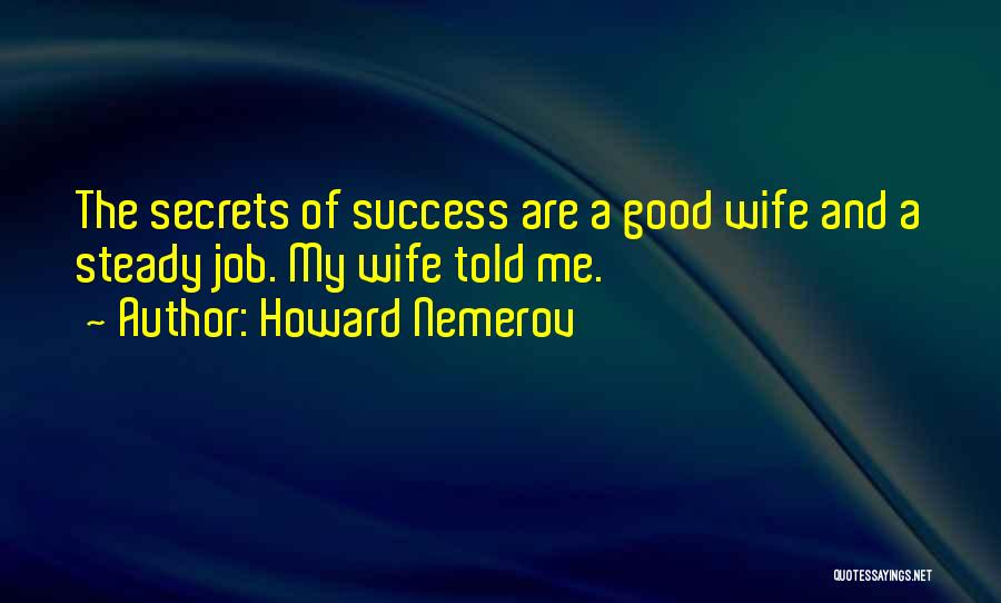 Howard Nemerov Quotes: The Secrets Of Success Are A Good Wife And A Steady Job. My Wife Told Me.