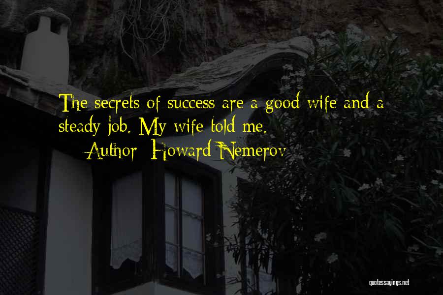 Howard Nemerov Quotes: The Secrets Of Success Are A Good Wife And A Steady Job. My Wife Told Me.