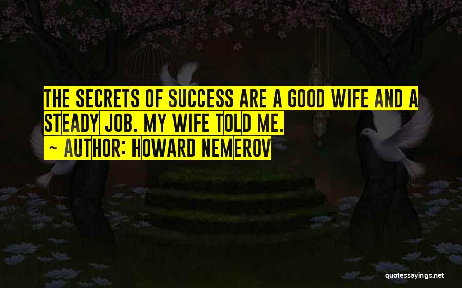 Howard Nemerov Quotes: The Secrets Of Success Are A Good Wife And A Steady Job. My Wife Told Me.