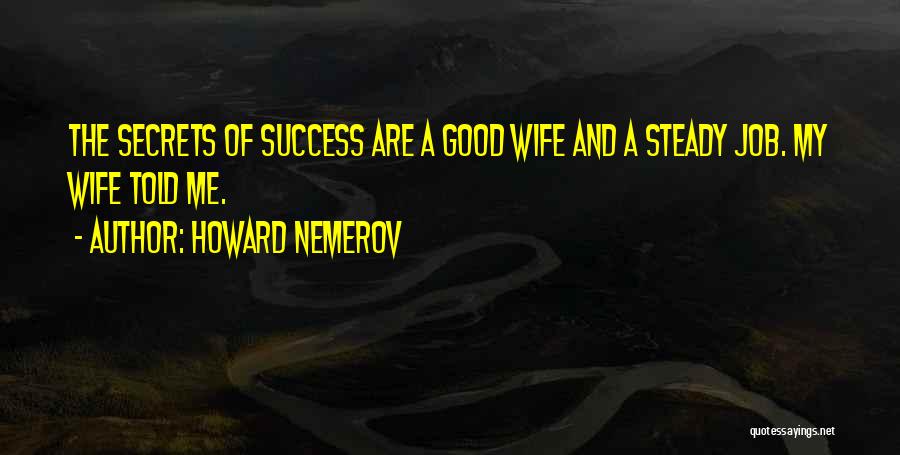 Howard Nemerov Quotes: The Secrets Of Success Are A Good Wife And A Steady Job. My Wife Told Me.