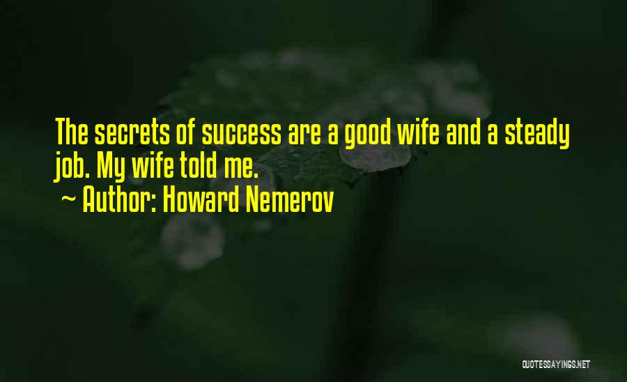 Howard Nemerov Quotes: The Secrets Of Success Are A Good Wife And A Steady Job. My Wife Told Me.