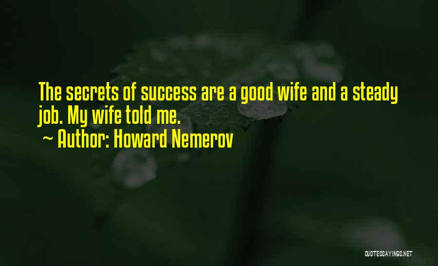 Howard Nemerov Quotes: The Secrets Of Success Are A Good Wife And A Steady Job. My Wife Told Me.