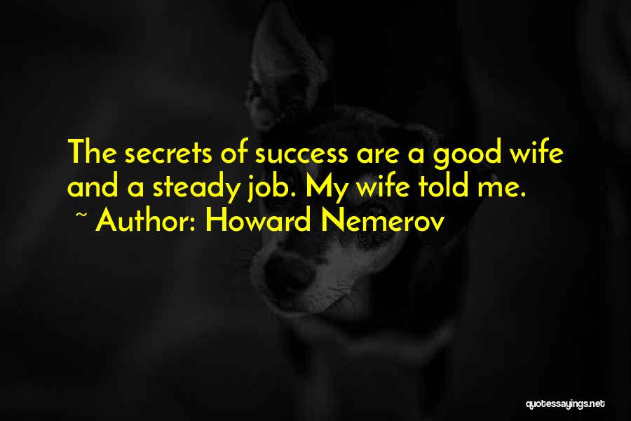 Howard Nemerov Quotes: The Secrets Of Success Are A Good Wife And A Steady Job. My Wife Told Me.