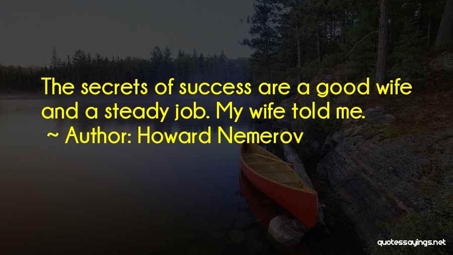 Howard Nemerov Quotes: The Secrets Of Success Are A Good Wife And A Steady Job. My Wife Told Me.