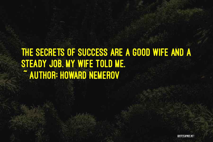 Howard Nemerov Quotes: The Secrets Of Success Are A Good Wife And A Steady Job. My Wife Told Me.