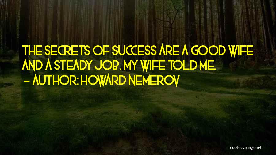 Howard Nemerov Quotes: The Secrets Of Success Are A Good Wife And A Steady Job. My Wife Told Me.