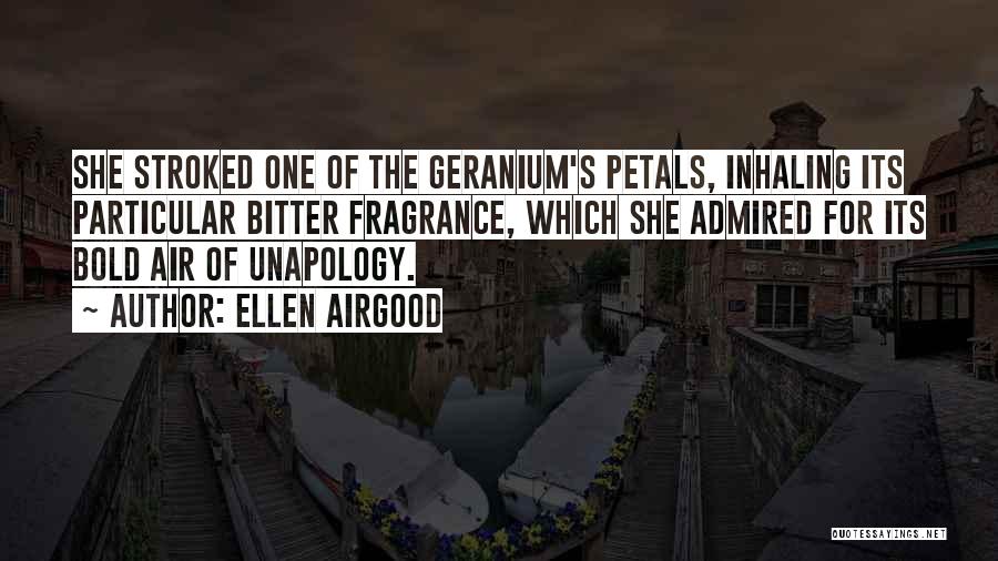 Ellen Airgood Quotes: She Stroked One Of The Geranium's Petals, Inhaling Its Particular Bitter Fragrance, Which She Admired For Its Bold Air Of