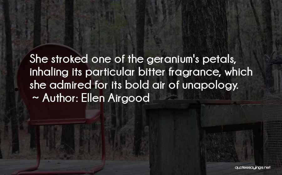 Ellen Airgood Quotes: She Stroked One Of The Geranium's Petals, Inhaling Its Particular Bitter Fragrance, Which She Admired For Its Bold Air Of