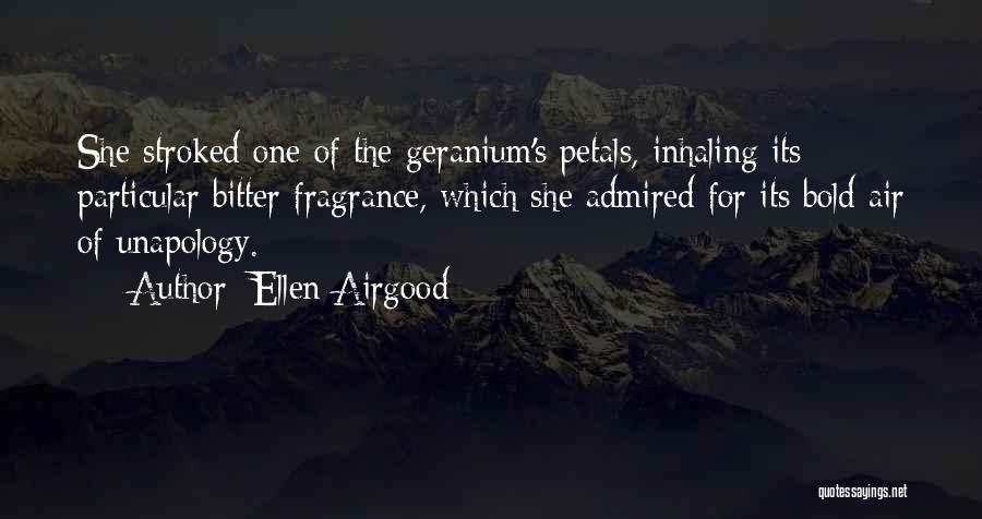 Ellen Airgood Quotes: She Stroked One Of The Geranium's Petals, Inhaling Its Particular Bitter Fragrance, Which She Admired For Its Bold Air Of